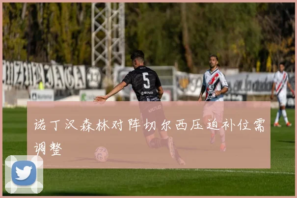 诺丁汉森林对阵切尔西压迫补位需调整