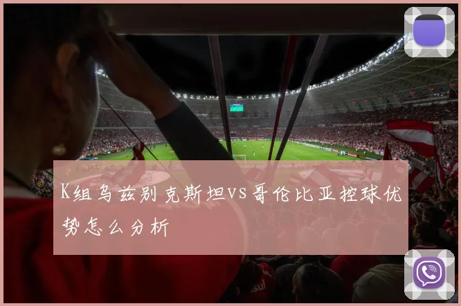 K组乌兹别克斯坦vs哥伦比亚控球优势怎么分析