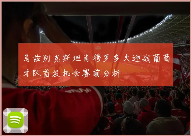 乌兹别克斯坦肖穆罗多夫迎战葡萄牙队首发机会赛前分析