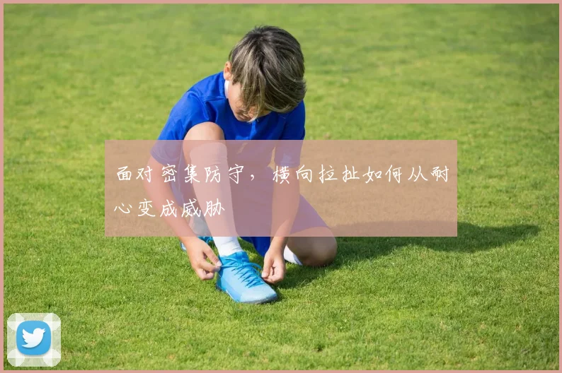 面对密集防守，横向拉扯如何从耐心变成威胁